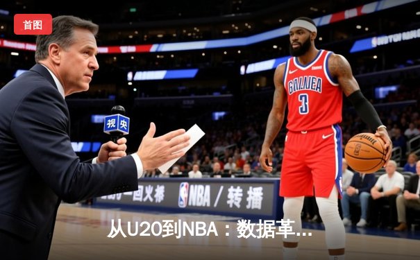 从U20到NBA：数据革命如何重塑现代篮球的战术与人才选拔