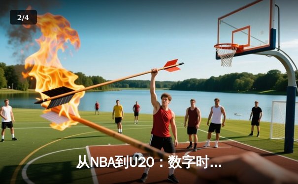从NBA到U20：数字时代篮球直播如何重塑球迷体验与青训生态 - 2