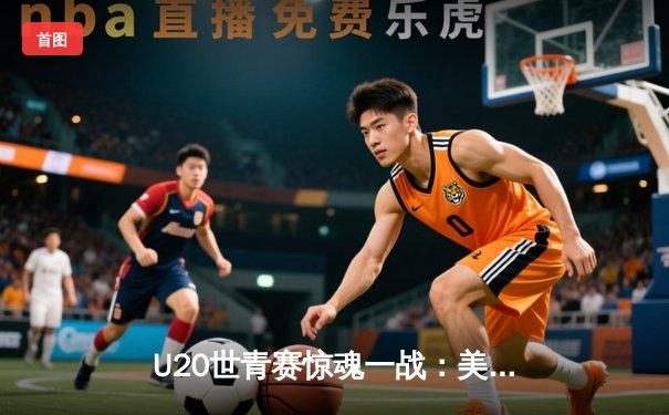 U20世青赛惊魂一战：美国队逆转法国取开门红，新星亨德森狂砍28分