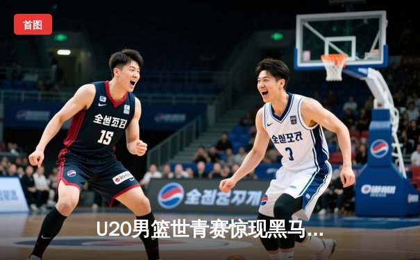 U20男篮世青赛惊现黑马，中国队加时惜败阿根廷无缘八强