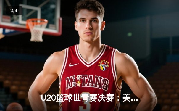 U20篮球世青赛决赛：美国大胜法国夺冠，新星约翰逊狂砍35分创纪录 - 2