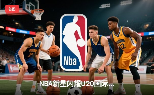 NBA新星闪耀U20国际邀请赛，美国队加时险胜法国夺冠