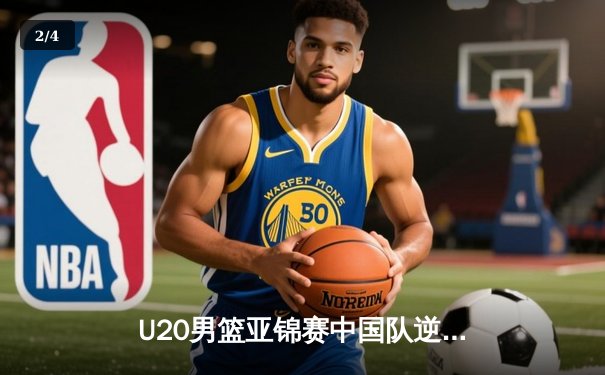 U20男篮亚锦赛中国队逆转日本晋级四强 张博源狂砍28分创个人新高 - 2
