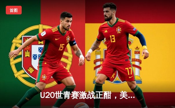 U20世青赛激战正酣，美国队加时险胜法国队挺进四强