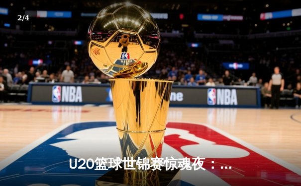 U20篮球世锦赛惊魂夜：中国队加时惜败西班牙，王俊杰空砍28+12 - 2
