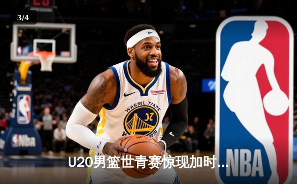 U20男篮世青赛惊现加时大战，中国新星狂砍35分惜败立陶宛 - 3