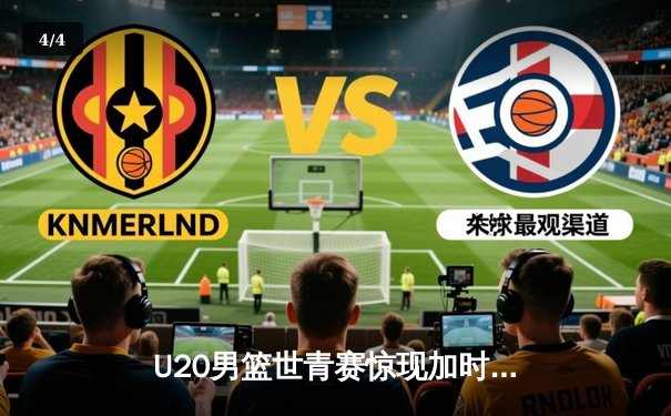 U20男篮世青赛惊现加时大战，中国新星狂砍35分惜败立陶宛 - 4