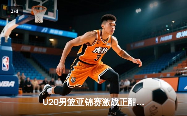 U20男篮亚锦赛激战正酣，中国新星闪耀全场 - 2