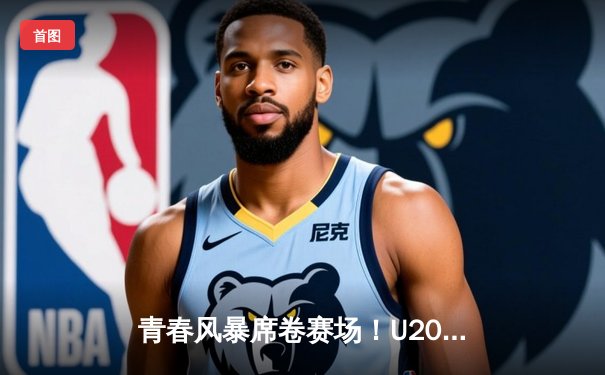 青春风暴席卷赛场！U20男篮世青赛美国队加时险胜法国，新星闪耀