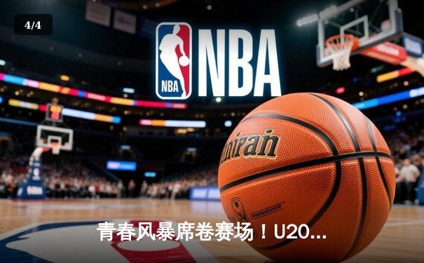 青春风暴席卷赛场！U20男篮世青赛美国队加时险胜法国，新星闪耀 - 4