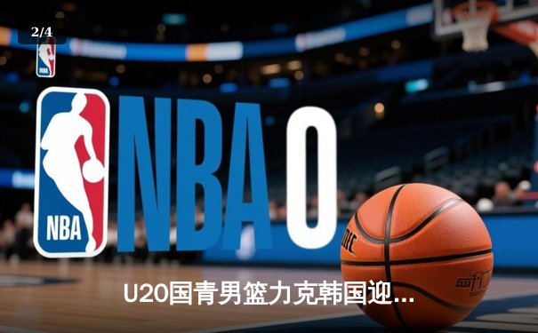 U20国青男篮力克韩国迎亚青赛开门红，张博源狂砍25分率队逆转 - 2