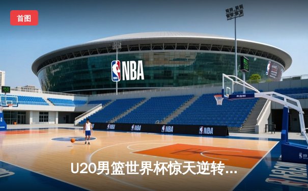 U20男篮世界杯惊天逆转：中国队加时力克法国，李浩宇狂砍38分创纪录