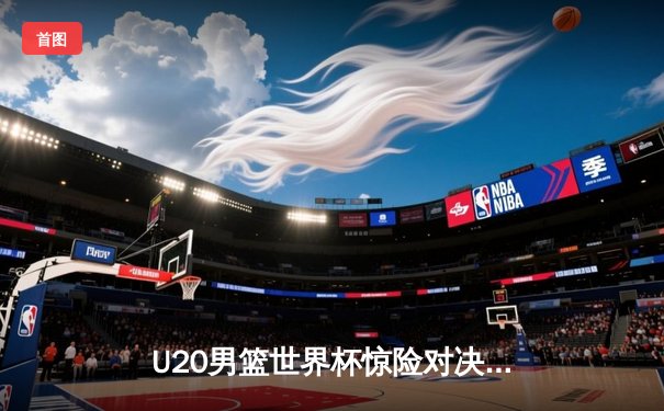 U20男篮世界杯惊险对决：美国队加时险胜法国，五星高中生库珀·弗拉格狂砍30+15