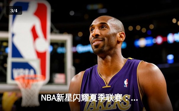 NBA新星闪耀夏季联赛：状元探花对飙，勇士新秀三分雨创纪录 - 3