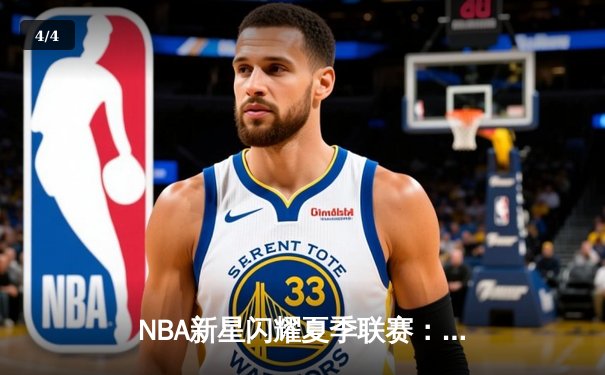 NBA新星闪耀夏季联赛：状元探花对飙，勇士新秀三分雨创纪录 - 4