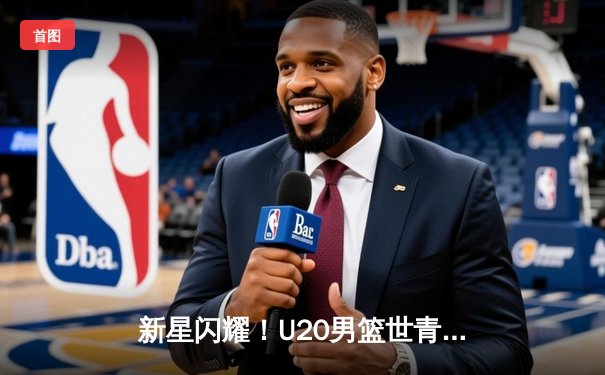 新星闪耀！U20男篮世青赛激战正酣，美国队加时险胜法国夺小组头名