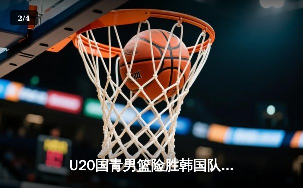 U20国青男篮险胜韩国队，张博源30分领衔逆转好戏 - 2
