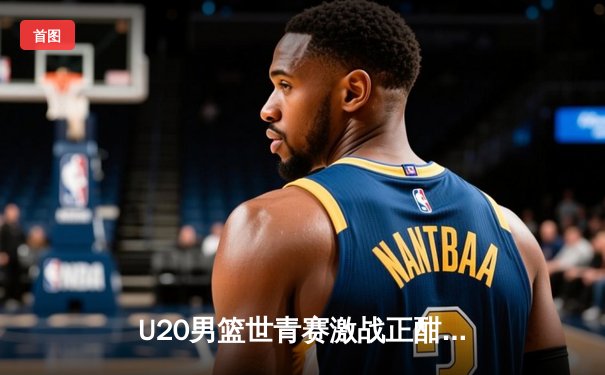U20男篮世青赛激战正酣，美国队加时险胜法国，华裔新星闪耀赛场
