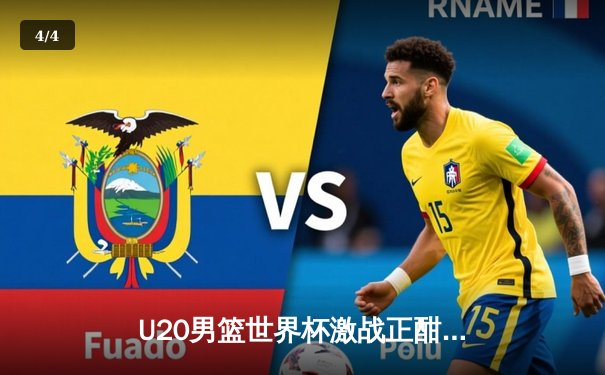 U20男篮世界杯激战正酣，新星闪耀未来可期 - 4