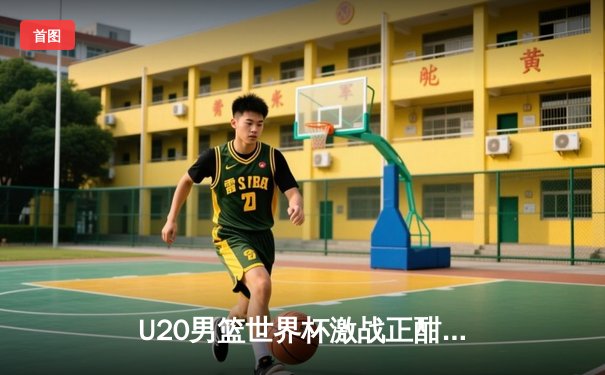 U20男篮世界杯激战正酣，中国新星闪耀国际赛场