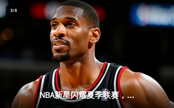 NBA新星闪耀夏季联赛，状元秀首秀狂砍30分助球队逆转 - 3