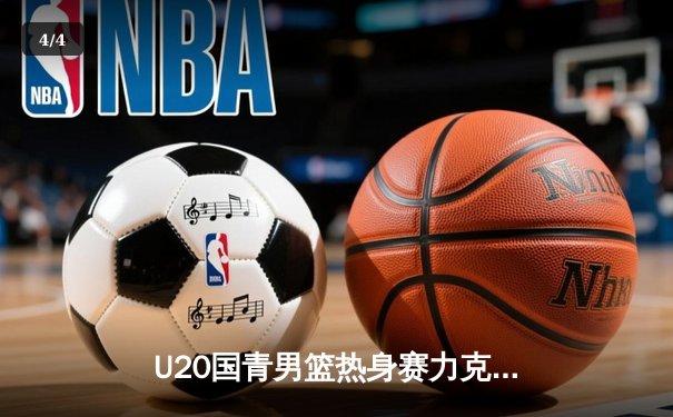 U20国青男篮热身赛力克新西兰，张博源25分闪耀，内线双塔合砍30篮板 - 4