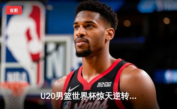 U20男篮世界杯惊天逆转！德国加时绝杀西班牙夺冠