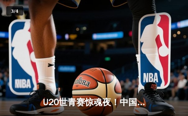 U20世青赛惊魂夜！中国男篮加时惜败法国，杨瀚森27+19创纪录 - 3