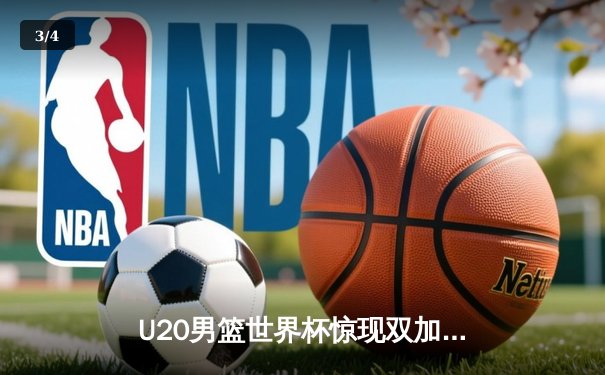 U20男篮世界杯惊现双加时鏖战，西班牙新星砍30分率队逆转阿根廷 - 3