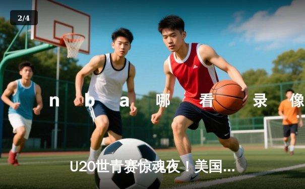 U20世青赛惊魂夜！美国加时险胜法国，五星高中生库珀·弗拉格狂砍28+15+7 - 2