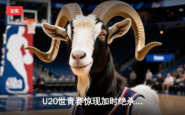 U20世青赛惊现加时绝杀！美国新星狂砍35分率队逆转法国