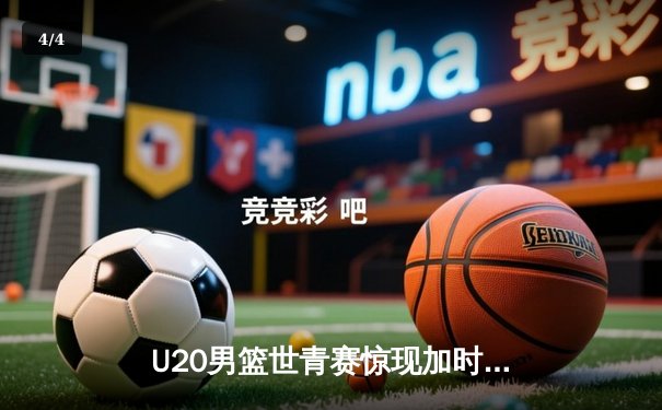 U20男篮世青赛惊现加时大战 中国新星狂砍35分憾负立陶宛 - 4