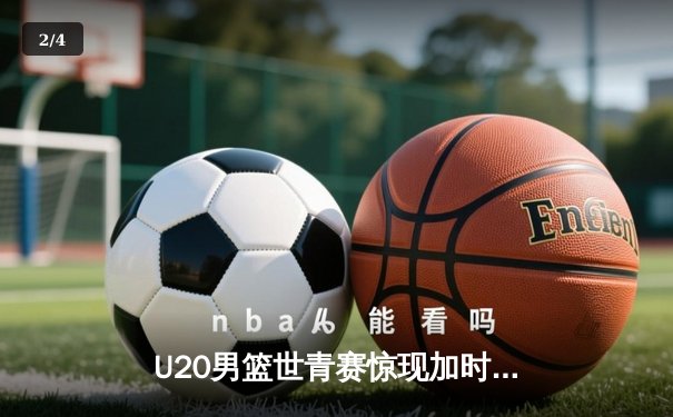 U20男篮世青赛惊现加时大战 中国新星狂砍35分憾负立陶宛 - 2