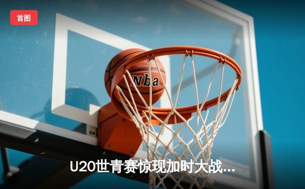 U20世青赛惊现加时大战，德国新星狂砍35分率队逆转阿根廷