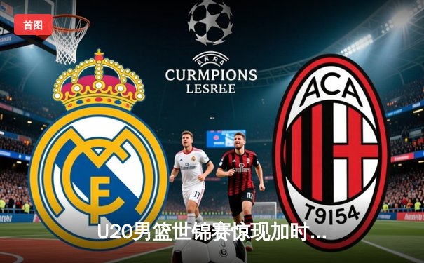 U20男篮世锦赛惊现加时大战，中国新星砍35分憾负立陶宛