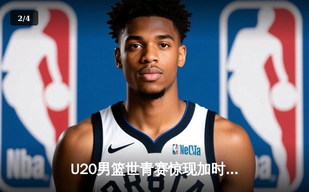 U20男篮世青赛惊现加时大战，中国新星砍35分憾负立陶宛 - 2