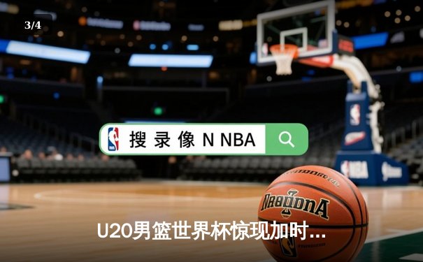 U20男篮世界杯惊现加时鏖战，德国新星狂砍35分率队逆转阿根廷 - 3