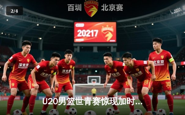 U20男篮世青赛惊现加时大战，中国新星狂砍35分惜败立陶宛 - 2