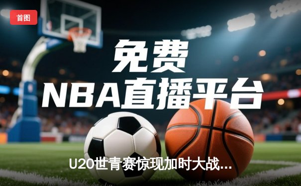 U20世青赛惊现加时大战，美国新星狂砍35分率队逆转阿根廷