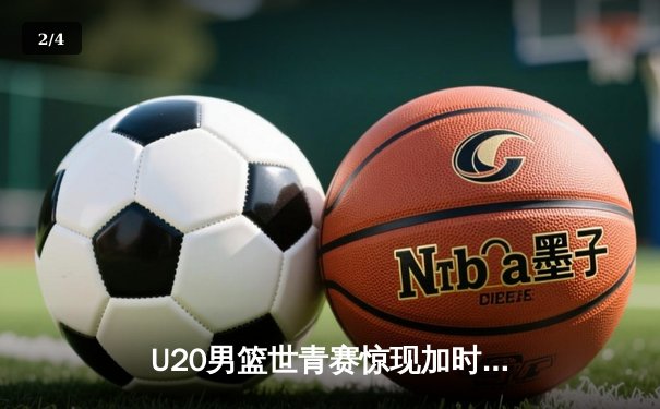 U20男篮世青赛惊现加时大战，中国新星砍35分憾负立陶宛 - 2
