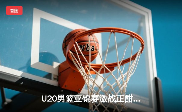 U20男篮亚锦赛激战正酣，中国队加时险胜韩国晋级四强