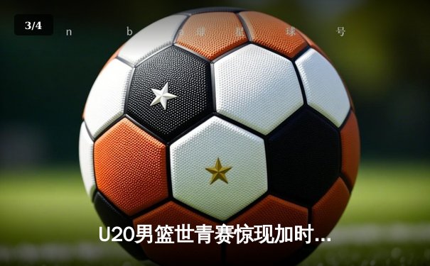 U20男篮世青赛惊现加时大战，中国新星砍35分憾负立陶宛 - 3