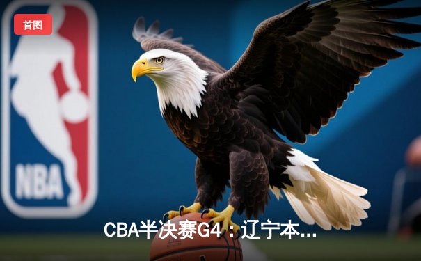 CBA半决赛G4：辽宁本钢加时逆转广东宏远，赵继伟砍35分创生涯新高