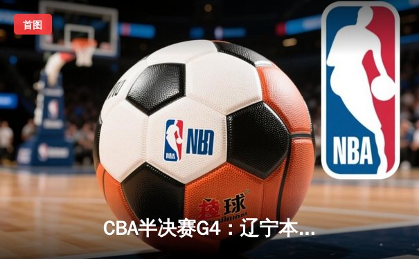 CBA半决赛G4：辽宁本钢加时逆转广东宏远，赵继伟砍35分创生涯新高