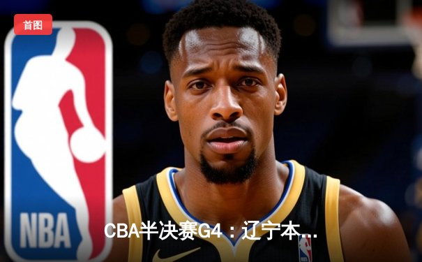 CBA半决赛G4：辽宁本钢加时逆转广东宏远，赵继伟砍35分创生涯新高