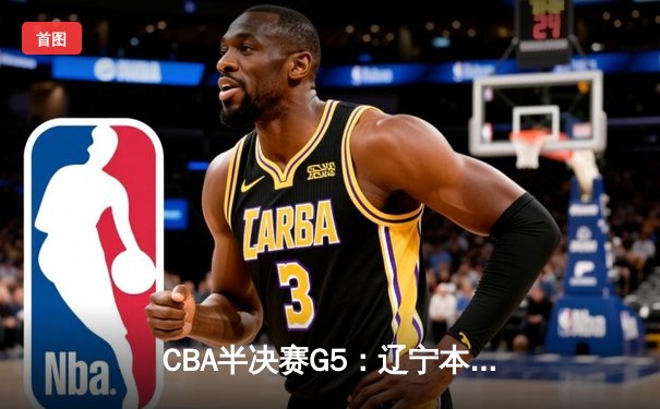 CBA半决赛G5：辽宁本钢加时逆转广东宏远 赵继伟砍35分创生涯新高